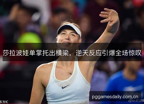 莎拉波娃单掌托出横梁，逆天反应引爆全场惊叹