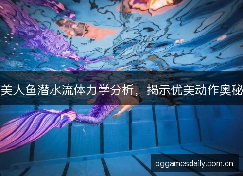 美人鱼潜水流体力学分析，揭示优美动作奥秘