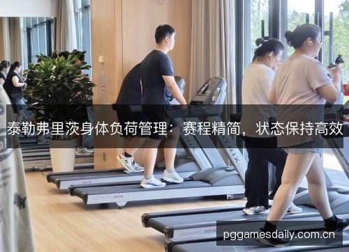 泰勒弗里茨身体负荷管理：赛程精简，状态保持高效