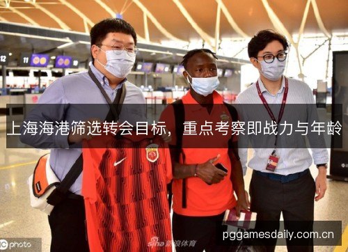 上海海港筛选转会目标,重点考察即战力与年龄 上海海港筛选转会目标,重点考察即战力与年龄