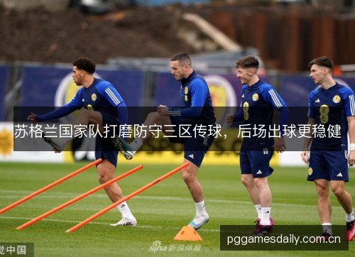 苏格兰国家队打磨防守三区传球,后场出球更稳健 苏格兰国家队打磨防守三区传球,后场出球更稳健