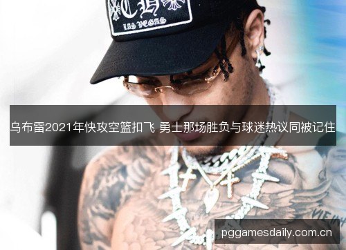 乌布雷2021年快攻空篮扣飞 勇士那场胜负与球迷热议同被记住 乌布雷2021年快攻空篮扣飞 勇士那场胜负与球迷热议同被记住